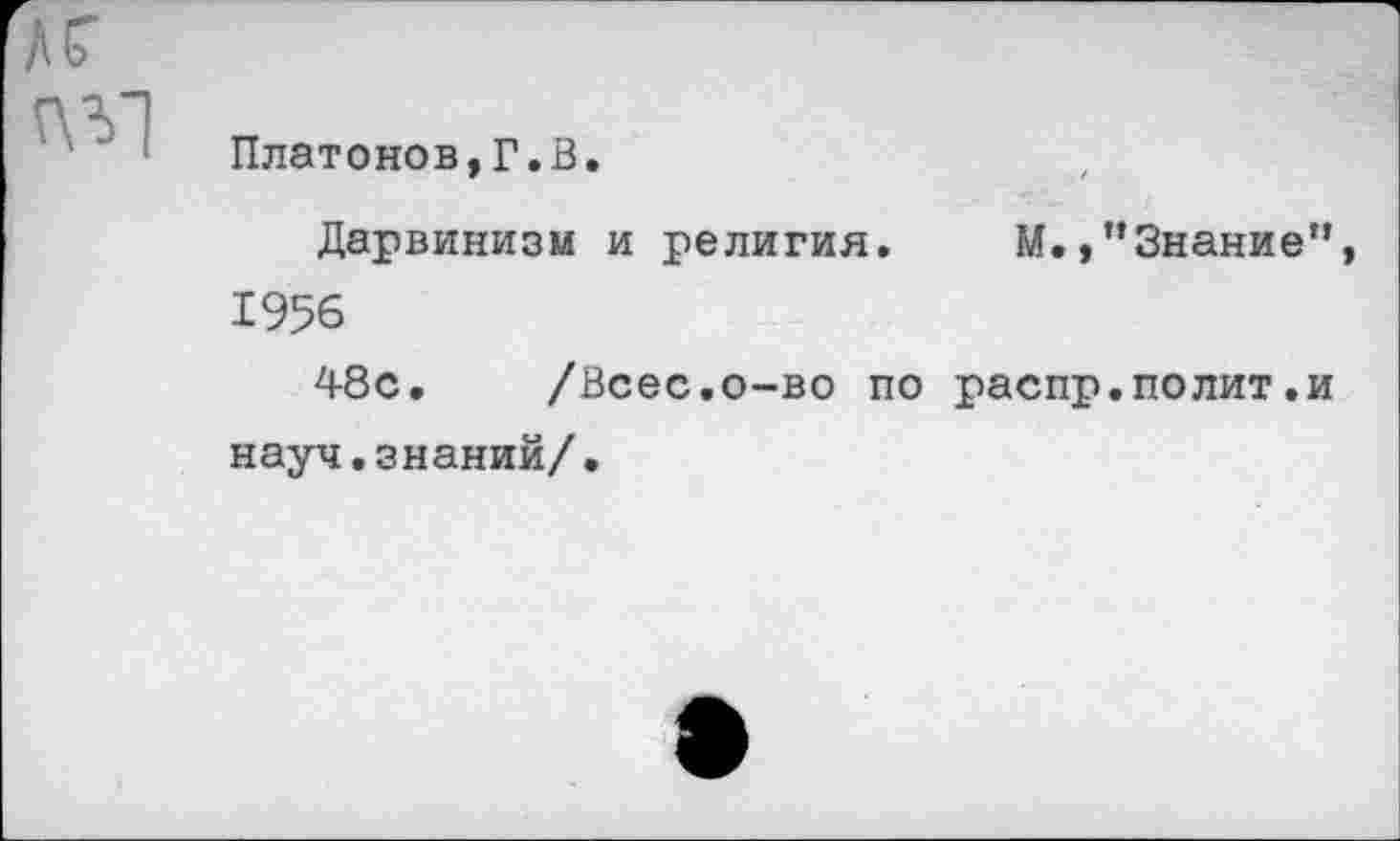 ﻿Платонов,Г.В.
Дарвинизм и религия. М.,”Знание” 1956
48с. /Всес.о-во по распр.полит.и науч.знаний/.